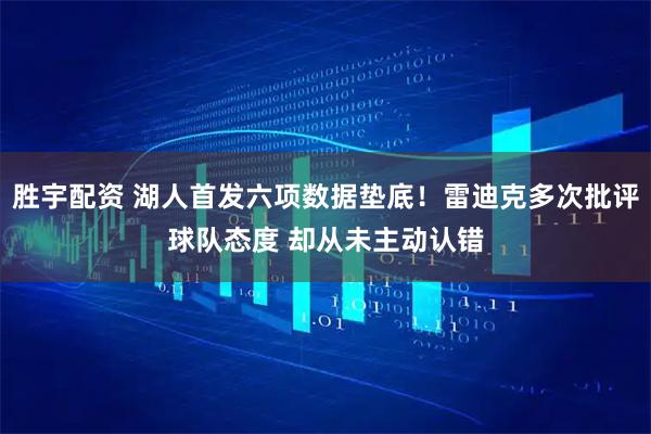 胜宇配资 湖人首发六项数据垫底！雷迪克多次批评球队态度 却从未主动认错