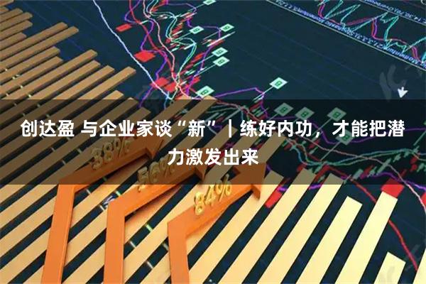 创达盈 与企业家谈“新”｜练好内功，才能把潜力激发出来