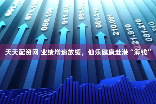 天天配资网 业绩增速放缓，仙乐健康赴港“筹钱”