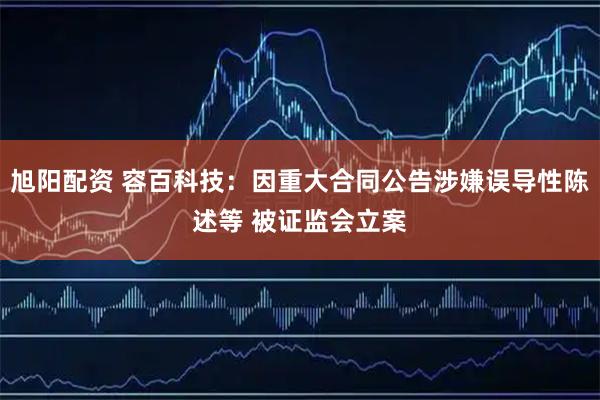 旭阳配资 容百科技：因重大合同公告涉嫌误导性陈述等 被证监会立案