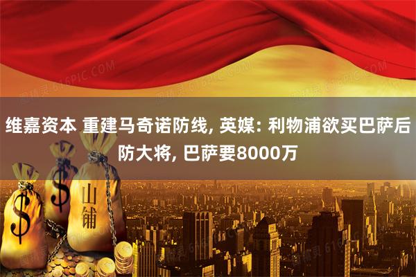 维嘉资本 重建马奇诺防线, 英媒: 利物浦欲买巴萨后防大将, 巴萨要8000万