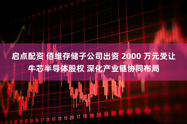 启点配资 佰维存储子公司出资 2000 万元受让牛芯半导体股权 深化产业链协同布局