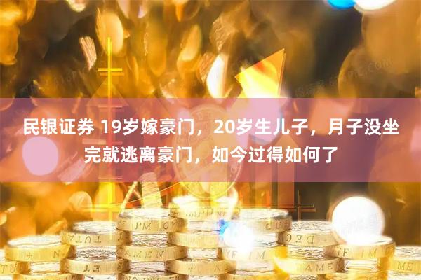 民银证券 19岁嫁豪门，20岁生儿子，月子没坐完就逃离豪门，如今过得如何了