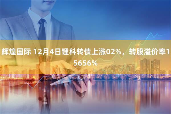 辉煌国际 12月4日锂科转债上涨02%，转股溢价率15656%
