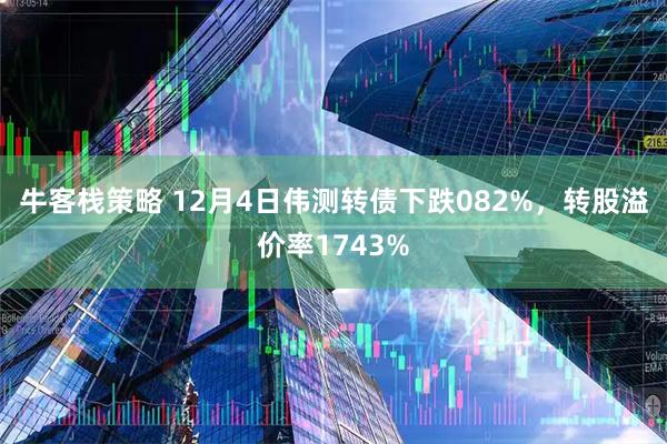牛客栈策略 12月4日伟测转债下跌082%，转股溢价率1743%