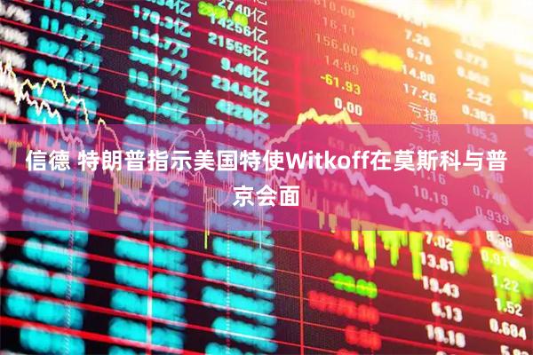 信德 特朗普指示美国特使Witkoff在莫斯科与普京会面