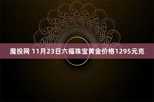 魔投网 11月23日六福珠宝黄金价格1295元克