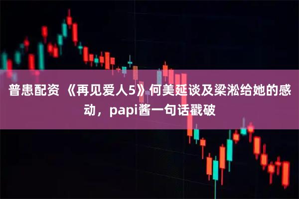 普患配资 《再见爱人5》何美延谈及梁淞给她的感动，papi酱一句话戳破