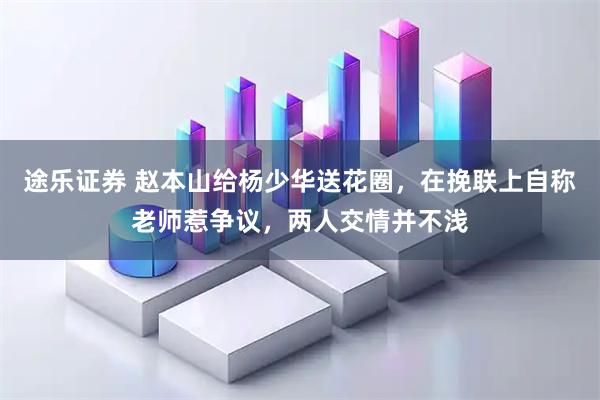 途乐证券 赵本山给杨少华送花圈，在挽联上自称老师惹争议，两人交情并不浅