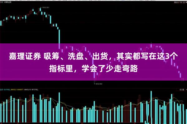 嘉理证券 吸筹、洗盘、出货，其实都写在这3个指标里，学会了少走弯路