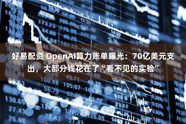 好易配资 OpenAI算力账单曝光：70亿美元支出，大部分钱花在了“看不见的实验”