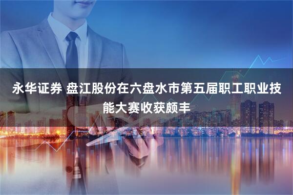 永华证券 盘江股份在六盘水市第五届职工职业技能大赛收获颇丰