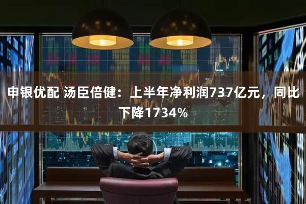 申银优配 汤臣倍健：上半年净利润737亿元，同比下降1734%