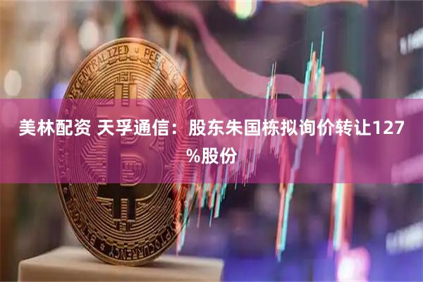 美林配资 天孚通信：股东朱国栋拟询价转让127%股份